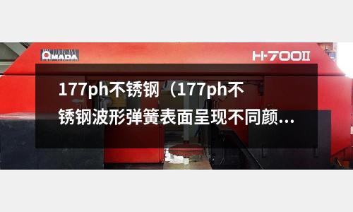 177ph不銹鋼(177ph不銹鋼波形彈簧表面呈現不同顏色)