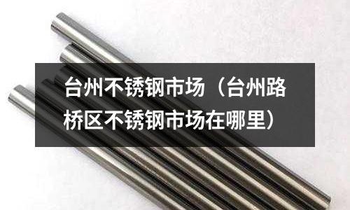 臺州不銹鋼市場(臺州路橋區不銹鋼市場在哪里)