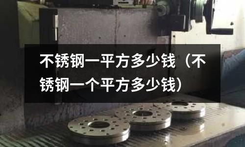 不銹鋼一平方多少錢(不銹鋼一個平方多少錢)
