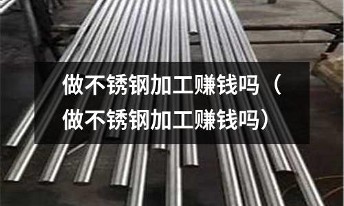 做不銹鋼加工賺錢嗎(做不銹鋼加工賺錢嗎)