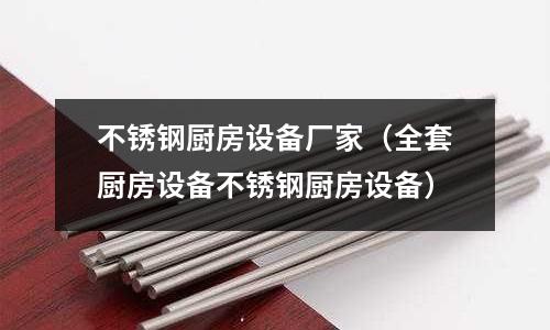不銹鋼廚房設備廠家(全套廚房設備不銹鋼廚房設備)