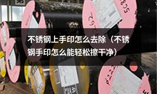 不銹鋼上手印怎么去除(不銹鋼手印怎么能輕松擦干凈)