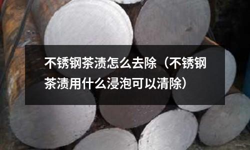 不銹鋼茶漬怎么去除(不銹鋼茶漬用什么浸泡可以清除)