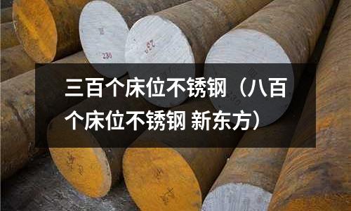 三百個床位不銹鋼(八百個床位不銹鋼 新東方)