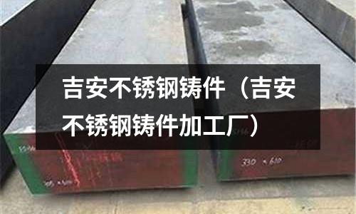 吉安不銹鋼鑄件(吉安不銹鋼鑄件加工廠)