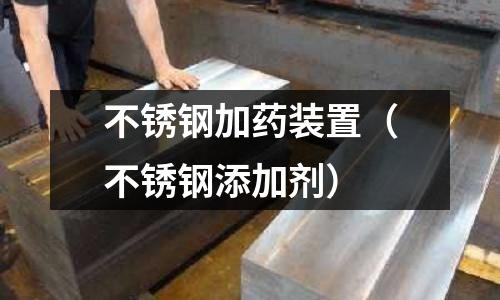 不銹鋼加藥裝置(不銹鋼添加劑)