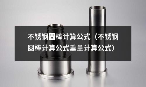 不銹鋼圓棒計算公式(不銹鋼圓棒計算公式重量計算公式)