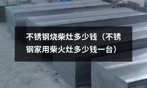 不銹鋼燒柴灶多少錢(不銹鋼家用柴火灶多少錢一臺)