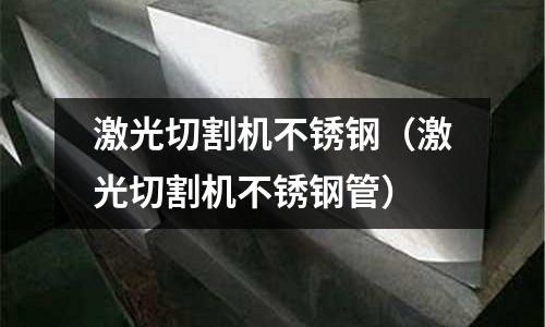 激光切割機不銹鋼(激光切割機不銹鋼管)