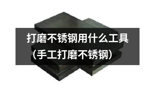 打磨不銹鋼用什么工具(手工打磨不銹鋼)