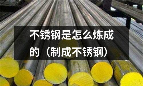 不銹鋼是怎么煉成的(制成不銹鋼)