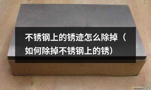 不銹鋼上的銹跡怎么除掉(如何除掉不銹鋼上的銹)