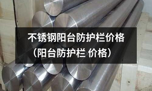 不銹鋼陽臺防護欄價格(陽臺防護欄 價格)