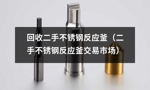 回收二手不銹鋼反應釜（二手不銹鋼反應釜交易市場）