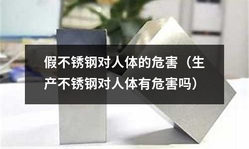 假不銹鋼對人體的危害(生產(chǎn)不銹鋼對人體有危害嗎)