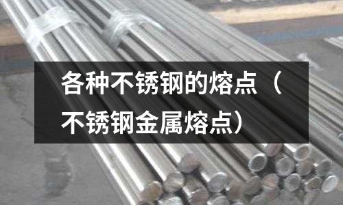 各種不銹鋼的熔點（不銹鋼金屬熔點）