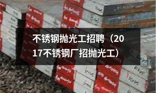 不銹鋼拋光工招聘（2017不銹鋼廠招拋光工）