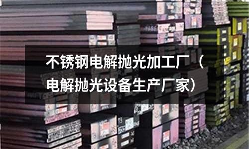 不銹鋼電解拋光加工廠（電解拋光設備生產廠家）