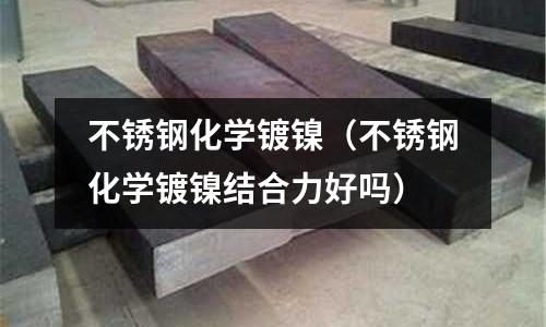 不銹鋼化學(xué)鍍鎳(不銹鋼化學(xué)鍍鎳結(jié)合力好嗎)