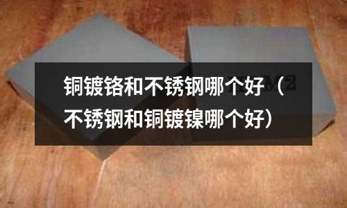 銅鍍鉻和不銹鋼哪個好(不銹鋼和銅鍍鎳哪個好)