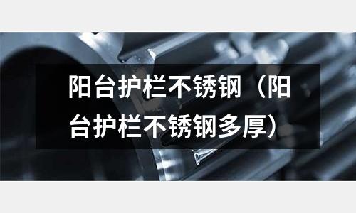 陽臺護欄不銹鋼(陽臺護欄不銹鋼多厚)
