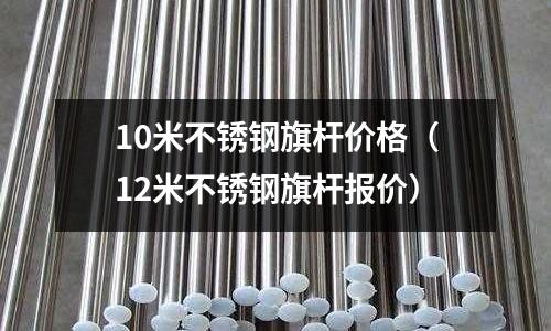 10米不銹鋼旗桿價格（12米不銹鋼旗桿報價）