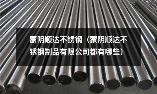 蒙陰順達不銹鋼(蒙陰順達不銹鋼制品有限公司都有哪些)