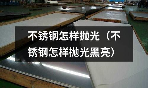 不銹鋼怎樣拋光(不銹鋼怎樣拋光黑亮)