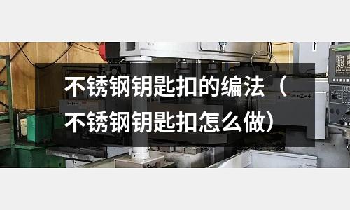 不銹鋼鑰匙扣的編法(不銹鋼鑰匙扣怎么做)