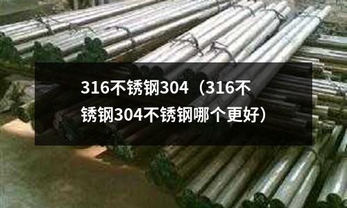316不銹鋼304(316不銹鋼304不銹鋼哪個更好)