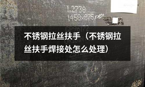 不銹鋼拉絲扶手(不銹鋼拉絲扶手焊接處怎么處理)