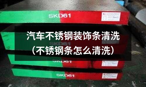 汽車不銹鋼裝飾條清洗（不銹鋼條怎么清洗）