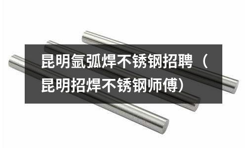 昆明氬弧焊不銹鋼招聘(昆明招焊不銹鋼師傅)