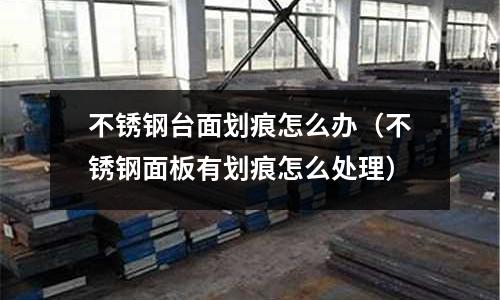 不銹鋼臺面劃痕怎么辦（不銹鋼面板有劃痕怎么處理）