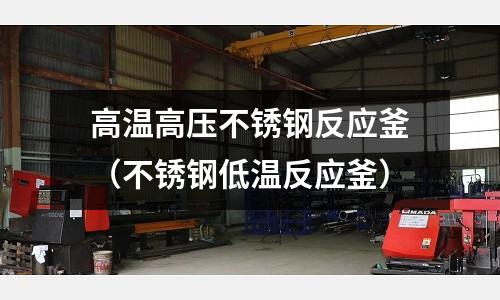 高溫高壓不銹鋼反應(yīng)釜(不銹鋼低溫反應(yīng)釜)