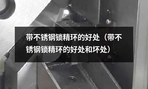 帶不銹鋼鎖精環的好處（帶不銹鋼鎖精環的好處和壞處）