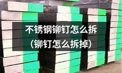 不銹鋼鉚釘怎么拆（鉚釘怎么拆掉）