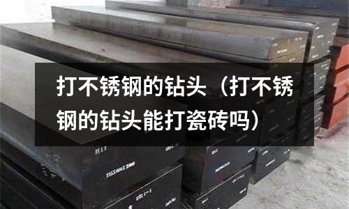 打不銹鋼的鉆頭(打不銹鋼的鉆頭能打瓷磚嗎)