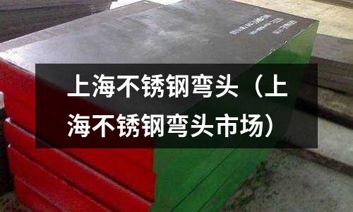 上海不銹鋼彎頭(上海不銹鋼彎頭市場(chǎng))