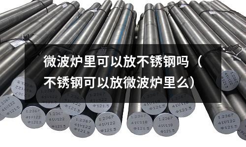微波爐里可以放不銹鋼嗎(不銹鋼可以放微波爐里么)