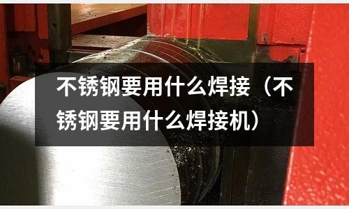 不銹鋼要用什么焊接（不銹鋼要用什么焊接機）