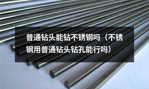 普通鉆頭能鉆不銹鋼嗎(不銹鋼用普通鉆頭鉆孔能行嗎)