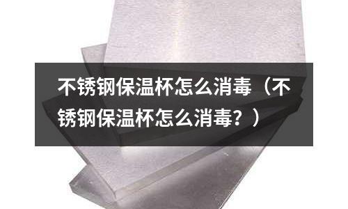 不銹鋼保溫杯怎么消毒（不銹鋼保溫杯怎么消毒？）