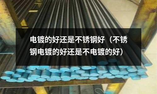 電鍍的好還是不銹鋼好(不銹鋼電鍍的好還是不電鍍的好)