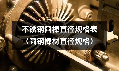 不銹鋼圓棒直徑規格表(圓鋼棒材直徑規格)