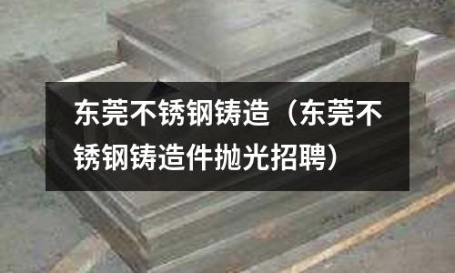 東莞不銹鋼鑄造(東莞不銹鋼鑄造件拋光招聘)