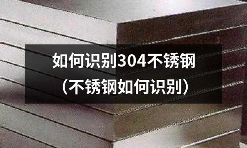 如何識別304不銹鋼(不銹鋼如何識別)