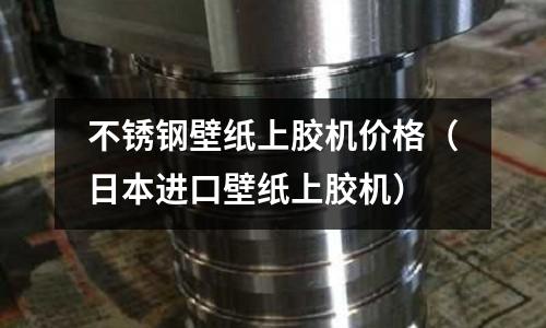 不銹鋼壁紙上膠機(jī)價格(日本進(jìn)口壁紙上膠機(jī))