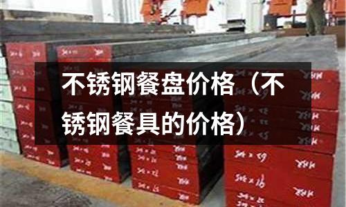 不銹鋼餐盤價(jià)格(不銹鋼餐具的價(jià)格)
