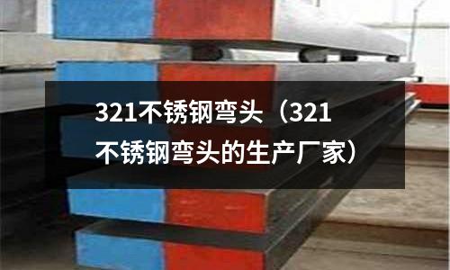 321不銹鋼彎頭(321不銹鋼彎頭的生產廠家)